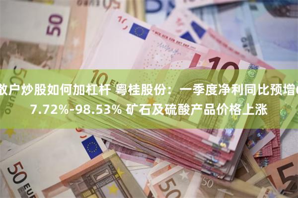 散户炒股如何加杠杆 粤桂股份：一季度净利同比预增67.72%-98.53% 矿石及硫酸产品价格上涨