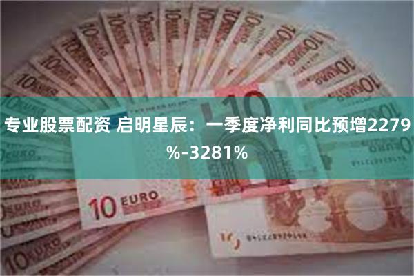 专业股票配资 启明星辰：一季度净利同比预增2279%-3281%