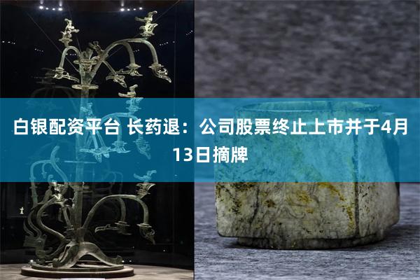 白银配资平台 长药退：公司股票终止上市并于4月13日摘牌