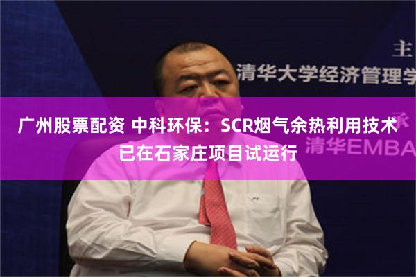 广州股票配资 中科环保：SCR烟气余热利用技术已在石家庄项目试运行