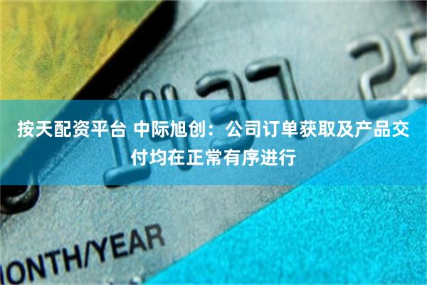 按天配资平台 中际旭创：公司订单获取及产品交付均在正常有序进行