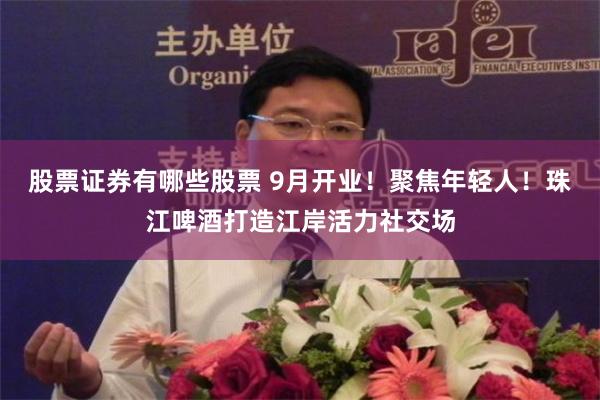 股票证券有哪些股票 9月开业！聚焦年轻人！珠江啤酒打造江岸活力社交场