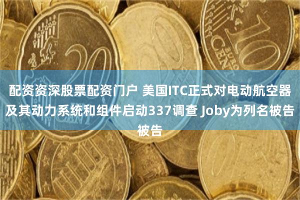 配资资深股票配资门户 美国ITC正式对电动航空器及其动力系统和组件启动337调查 Joby为列名被告