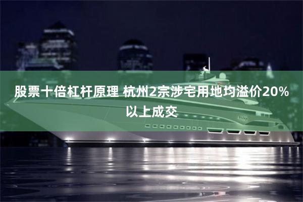 股票十倍杠杆原理 杭州2宗涉宅用地均溢价20%以上成交