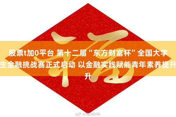 股票t加0平台 第十二届“东方财富杯”全国大学生金融挑战赛正式启动 以金融实践赋能青年素养提升