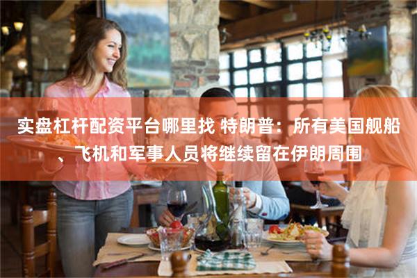 实盘杠杆配资平台哪里找 特朗普：所有美国舰船、飞机和军事人员将继续留在伊朗周围