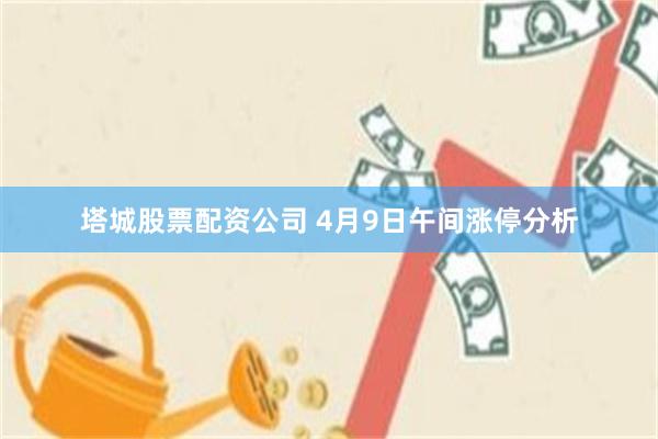 塔城股票配资公司 4月9日午间涨停分析