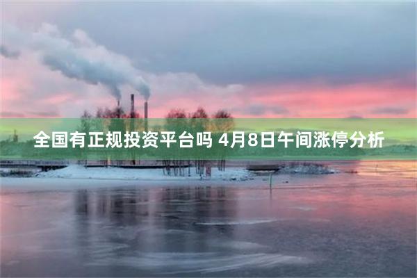 全国有正规投资平台吗 4月8日午间涨停分析