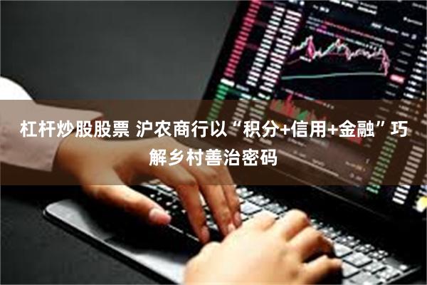 杠杆炒股股票 沪农商行以“积分+信用+金融”巧解乡村善治密码