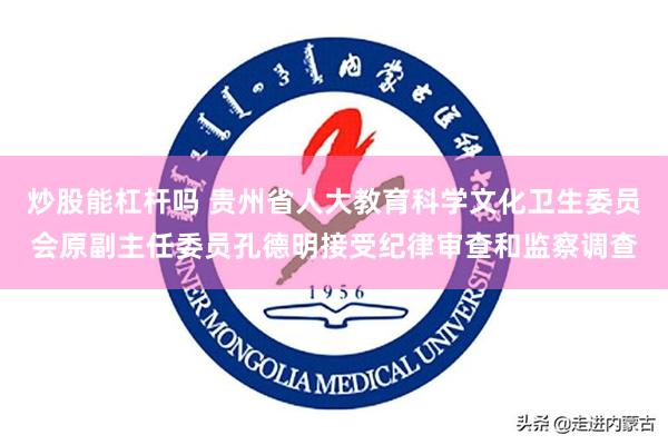 炒股能杠杆吗 贵州省人大教育科学文化卫生委员会原副主任委员孔德明接受纪律审查和监察调查