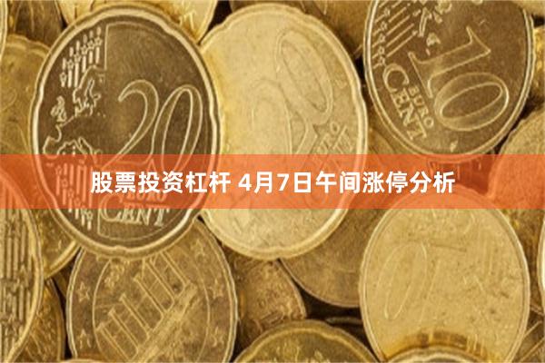 股票投资杠杆 4月7日午间涨停分析