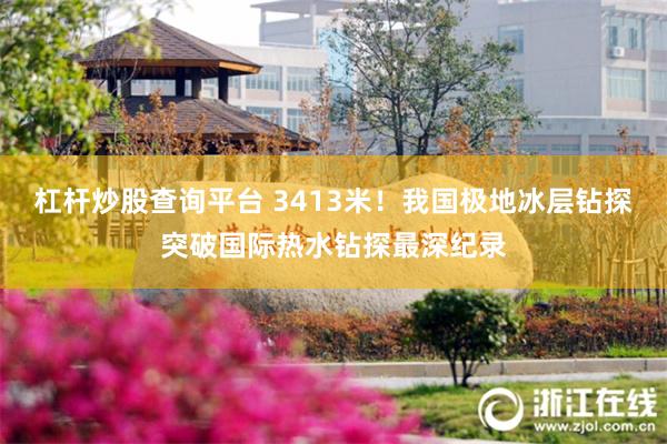 杠杆炒股查询平台 3413米！我国极地冰层钻探突破国际热水钻探最深纪录
