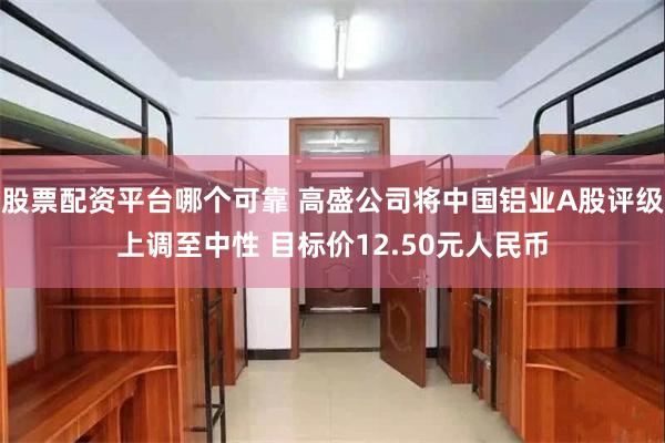 股票配资平台哪个可靠 高盛公司将中国铝业A股评级上调至中性 目标价12.50元人民币