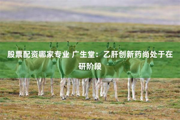 股票配资哪家专业 广生堂：乙肝创新药尚处于在研阶段