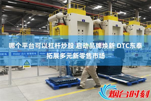 哪个平台可以杠杆炒股 启动品牌焕新 DTC东泰拓展多元新零售市场