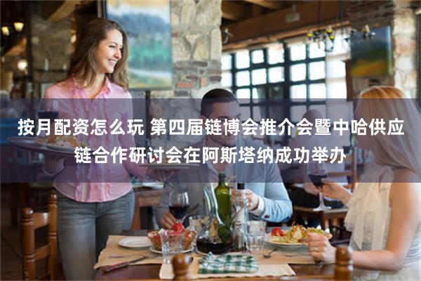 按月配资怎么玩 第四届链博会推介会暨中哈供应链合作研讨会在阿斯塔纳成功举办