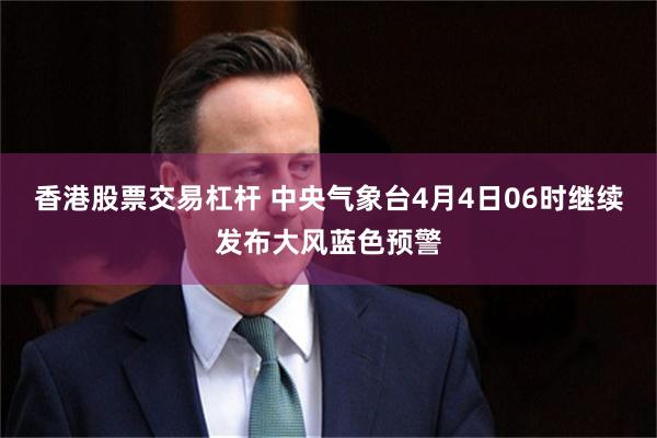 香港股票交易杠杆 中央气象台4月4日06时继续发布大风蓝色预警