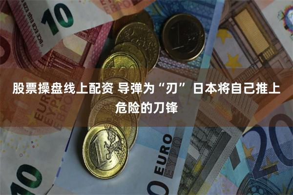 股票操盘线上配资 导弹为“刃” 日本将自己推上危险的刀锋