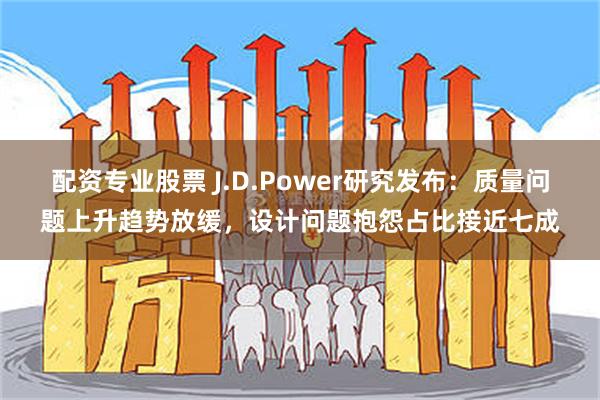配资专业股票 J.D.Power研究发布：质量问题上升趋势放缓，设计问题抱怨占比接近七成