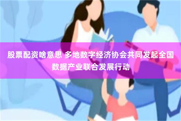 股票配资啥意思 多地数字经济协会共同发起全国数据产业联合发展行动