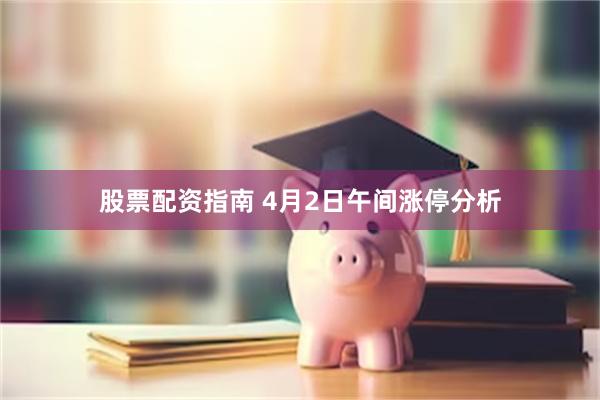 股票配资指南 4月2日午间涨停分析