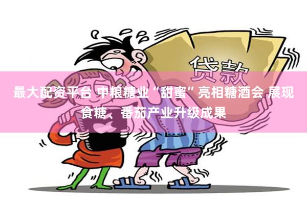 最大配资平台 中粮糖业“甜蜜”亮相糖酒会 展现食糖、番茄产业升级成果