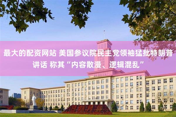 最大的配资网站 美国参议院民主党领袖猛批特朗普讲话 称其“内容散漫、逻辑混乱”