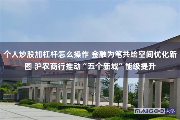 个人炒股加杠杆怎么操作 金融为笔共绘空间优化新图 沪农商行推动“五个新城”能级提升