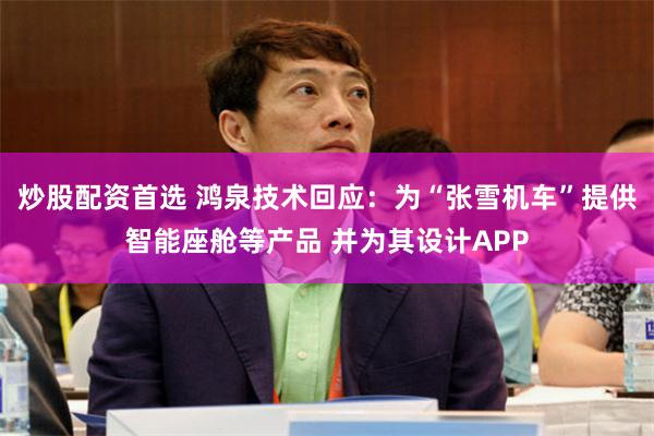 炒股配资首选 鸿泉技术回应：为“张雪机车”提供智能座舱等产品 并为其设计APP