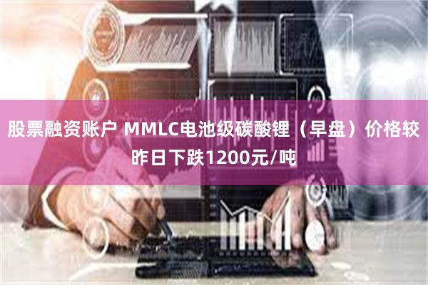 股票融资账户 MMLC电池级碳酸锂（早盘）价格较昨日下跌1200元/吨