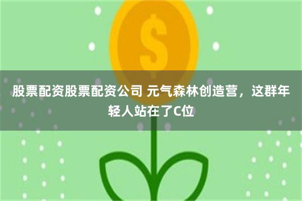 股票配资股票配资公司 元气森林创造营，这群年轻人站在了C位