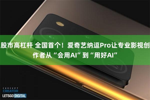 股市高杠杆 全国首个！爱奇艺纳逗Pro让专业影视创作者从“会用AI”到“用好AI”