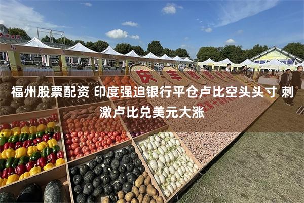 福州股票配资 印度强迫银行平仓卢比空头头寸 刺激卢比兑美元大涨