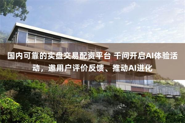 国内可靠的实盘交易配资平台 千问开启AI体验活动，邀用户评价反馈、推动AI进化