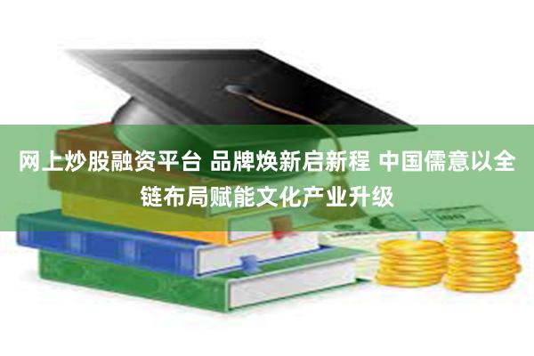 网上炒股融资平台 品牌焕新启新程 中国儒意以全链布局赋能文化产业升级
