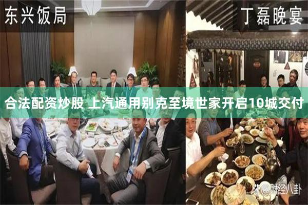 合法配资炒股 上汽通用别克至境世家开启10城交付