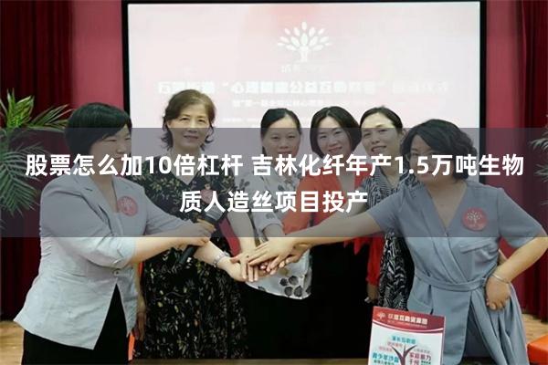 股票怎么加10倍杠杆 吉林化纤年产1.5万吨生物质人造丝项目投产