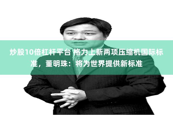 炒股10倍杠杆平台 格力上新两项压缩机国际标准，董明珠：将为世界提供新标准
