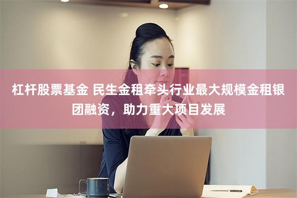 杠杆股票基金 民生金租牵头行业最大规模金租银团融资，助力重大项目发展