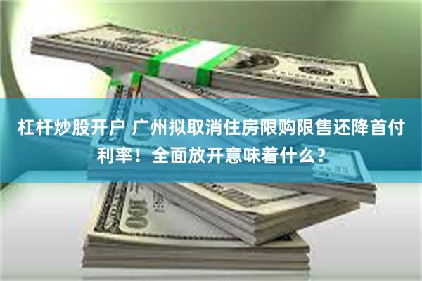 杠杆炒股开户 广州拟取消住房限购限售还降首付利率!全面放开意味着什么?