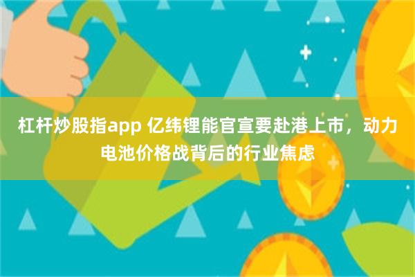 杠杆炒股指app 亿纬锂能官宣要赴港上市，动力电池价格战背后的行业焦虑