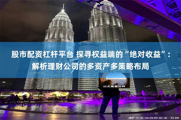 股市配资杠杆平台 探寻权益端的“绝对收益”：解析理财公司的多资产多策略布局