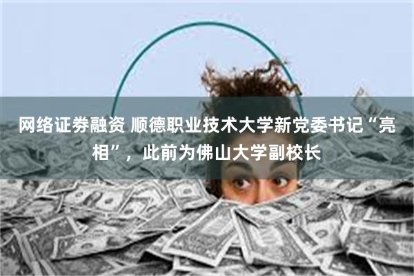 网络证劵融资 顺德职业技术大学新党委书记“亮相”，此前为佛山大学副校长