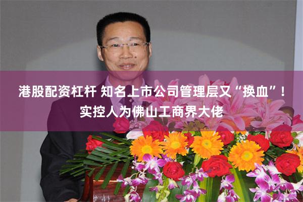 港股配资杠杆 知名上市公司管理层又“换血”！实控人为佛山工商界大佬