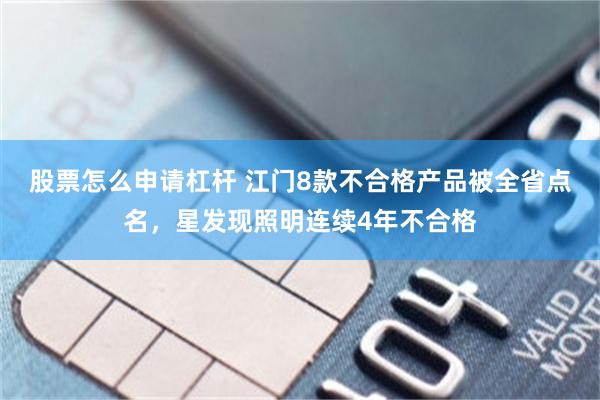 股票怎么申请杠杆 江门8款不合格产品被全省点名，星发现照明连续4年不合格