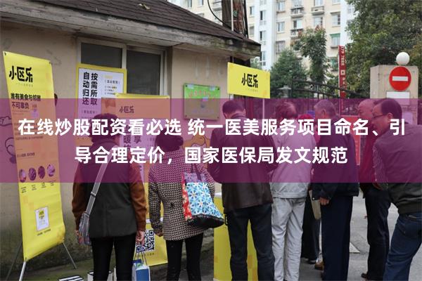 在线炒股配资看必选 统一医美服务项目命名、引导合理定价，国家医保局发文规范