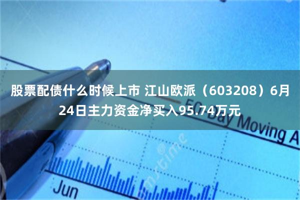 股票配债什么时候上市 江山欧派（603208）6月24日主力资金净买入95.74万元