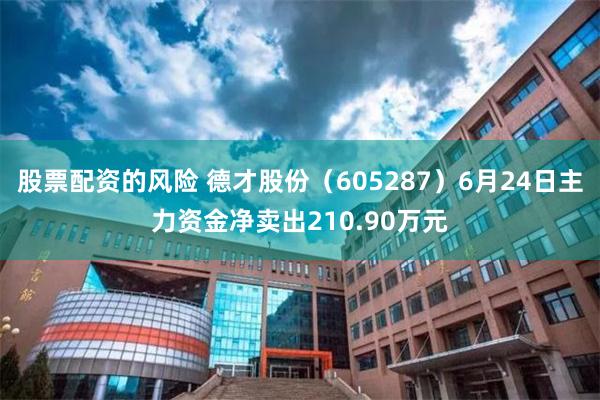 股票配资的风险 德才股份（605287）6月24日主力资金净卖出210.90万元
