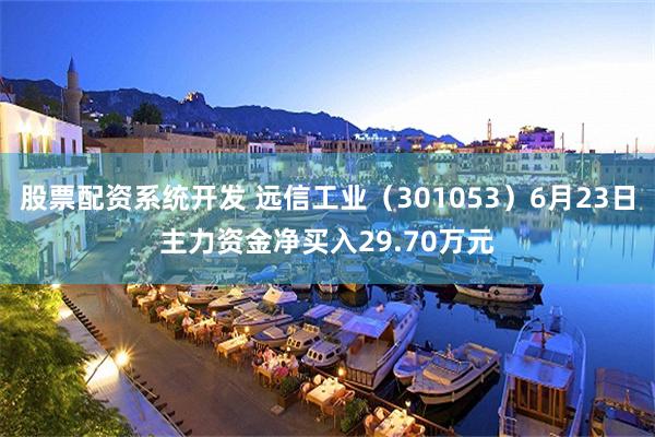 股票配资系统开发 远信工业（301053）6月23日主力资金净买入29.70万元
