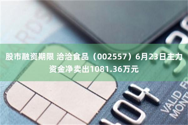 股市融资期限 洽洽食品（002557）6月23日主力资金净卖出1081.36万元